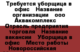 Требуется уборщица в офис › Название организации ­ ооо“Аквакомплекс“ › Отрасль предприятия ­ торговля › Название вакансии ­ Уборщица в офис › Место работы ­ Новороссийская 128 › Минимальный оклад ­ 5 000 - Краснодарский край, Геленджик г. Работа » Вакансии   . Краснодарский край,Геленджик г.